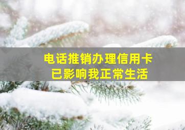 电话推销办理信用卡 已影响我正常生活